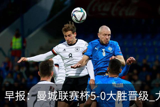 早报：曼城联赛杯5-0大胜晋级 尤文欧联杯5-0开门红