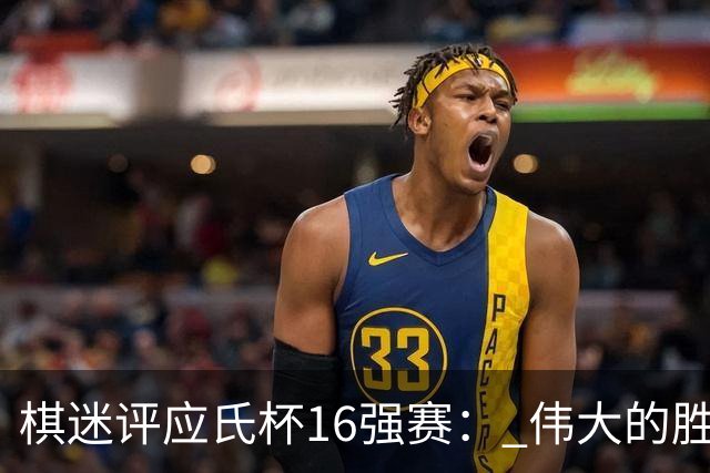 棋迷评应氏杯16强赛： 伟大的胜利！给王星昊满分